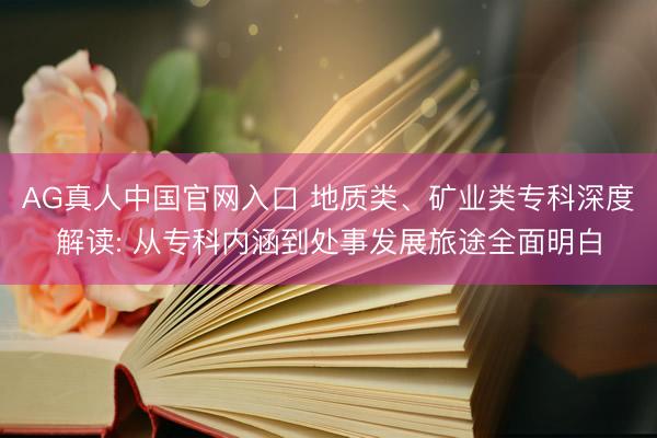 AG真人中国官网入口 地质类、矿业类专科深度解读: 从专科内涵到处事发展旅途全面明白