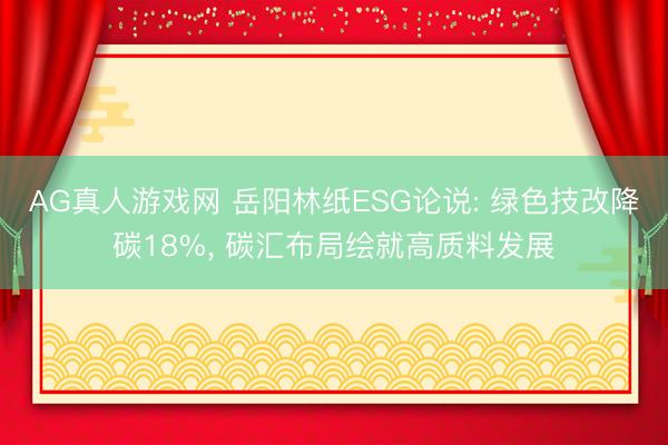 AG真人游戏网 岳阳林纸ESG论说: 绿色技改降碳18%, 碳汇布局绘就高质料发展