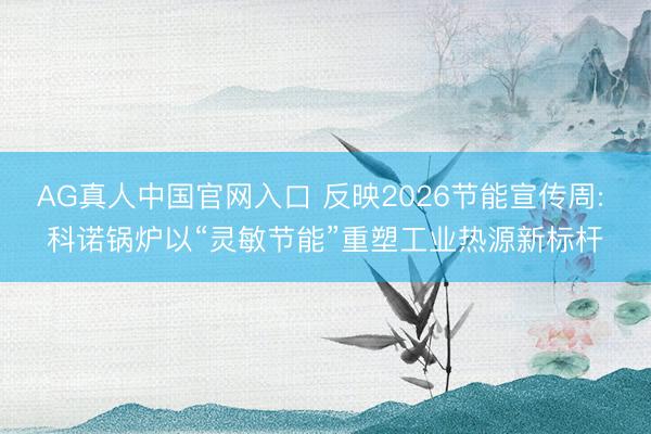 AG真人中国官网入口 反映2026节能宣传周: 科诺锅炉以“灵敏节能”重塑工业热源新标杆