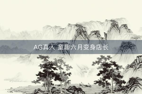 AG真人 童趣六月变身店长