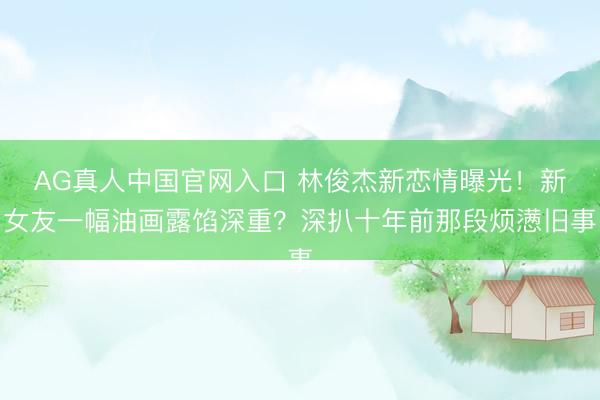 AG真人中国官网入口 林俊杰新恋情曝光!新女友一幅油画露馅深重?深扒十年前那段烦懑旧事
