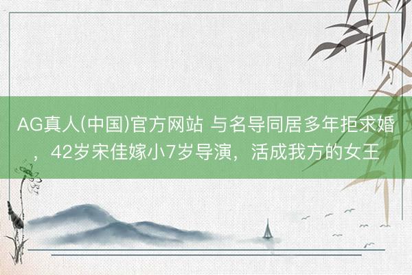 AG真人(中国)官方网站 与名导同居多年拒求婚，42岁宋佳嫁小7岁导演，活成我方的女王
