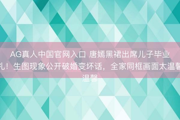 AG真人中国官网入口 唐嫣黑裙出席儿子毕业礼！生图现象公开破婚变坏话，全家同框画面太温馨