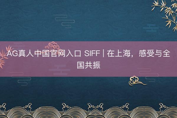 AG真人中国官网入口 SIFF | 在上海，感受与全国共振