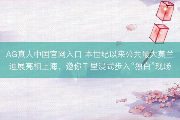 AG真人中国官网入口 本世纪以来公共最大莫兰迪展亮相上海，邀你千里浸式步入“独白”现场