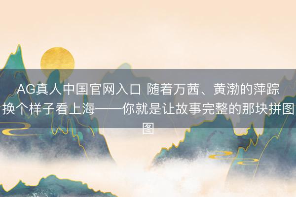 AG真人中国官网入口 随着万茜、黄渤的萍踪换个样子看上海——你就是让故事完整的那块拼图