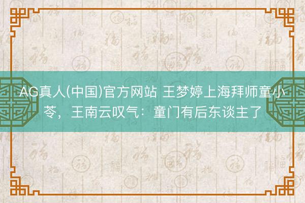 AG真人(中国)官方网站 王梦婷上海拜师童小苓，王南云叹气：童门有后东谈主了