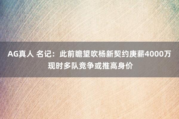 AG真人 名记:此前瞻望吹杨新契约庚薪4000万 现时多队竞争或推高身价