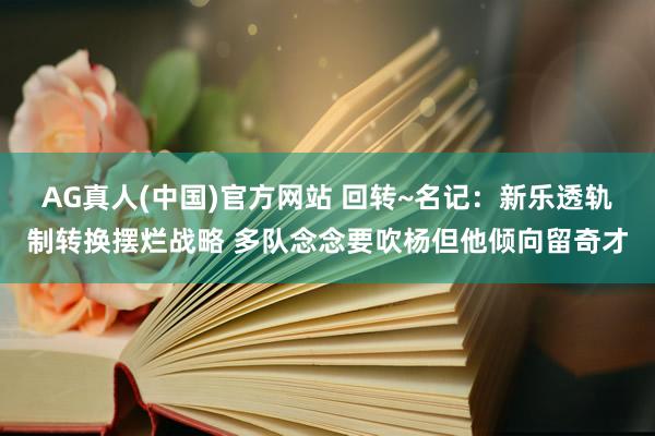 AG真人(中国)官方网站 回转~名记：新乐透轨制转换摆烂战略 多队念念要吹杨但他倾向留奇才