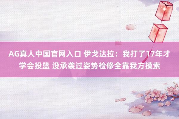 AG真人中国官网入口 伊戈达拉：我打了17年才学会投篮 没承袭过姿势检修全靠我方摸索