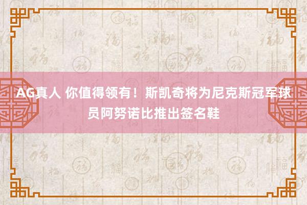 AG真人 你值得领有!斯凯奇将为尼克斯冠军球员阿努诺比推出签名鞋