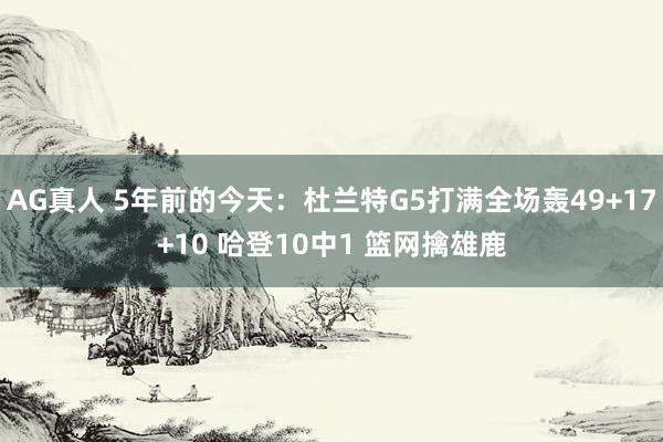 AG真人 5年前的今天：杜兰特G5打满全场轰49+17+10 哈登10中1 篮网擒雄鹿