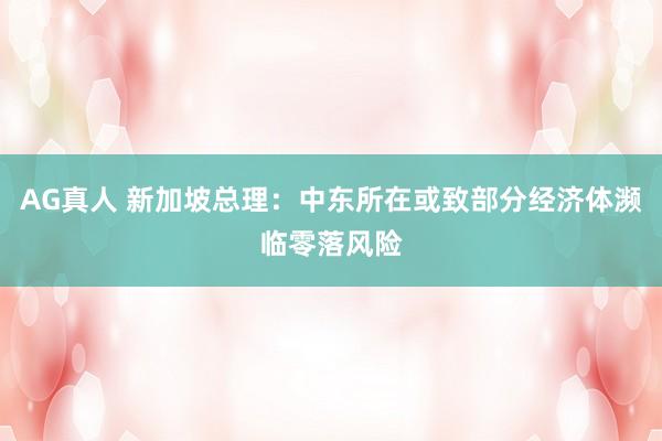 AG真人 新加坡总理：中东所在或致部分经济体濒临零落风险
