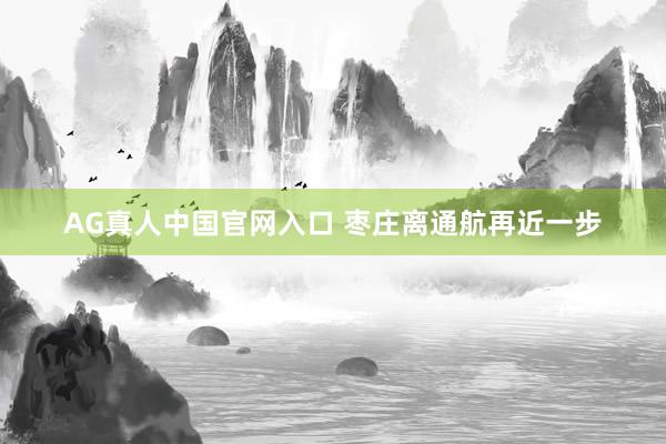 AG真人中国官网入口 枣庄离通航再近一步