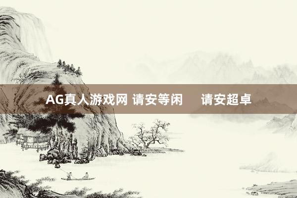 AG真人游戏网 请安等闲 请安超卓