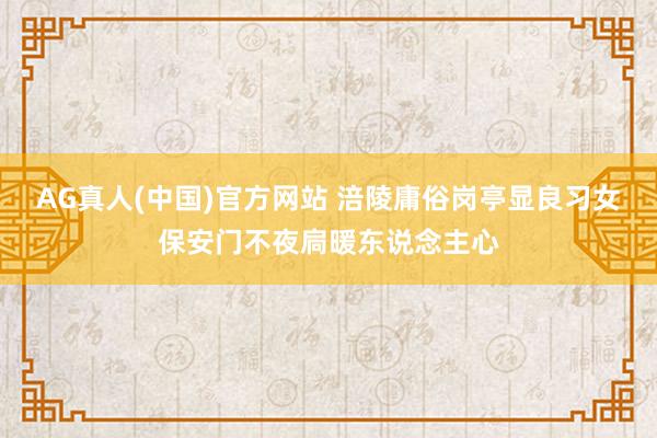 AG真人(中国)官方网站 涪陵庸俗岗亭显良习女保安门不夜扃暖东说念主心
