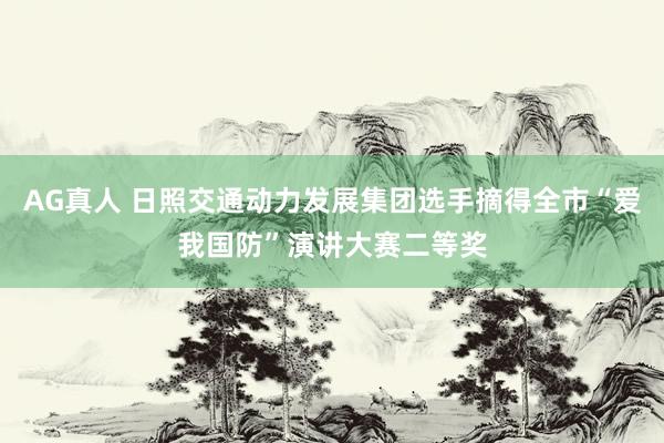 AG真人 日照交通动力发展集团选手摘得全市“爱我国防”演讲大赛二等奖