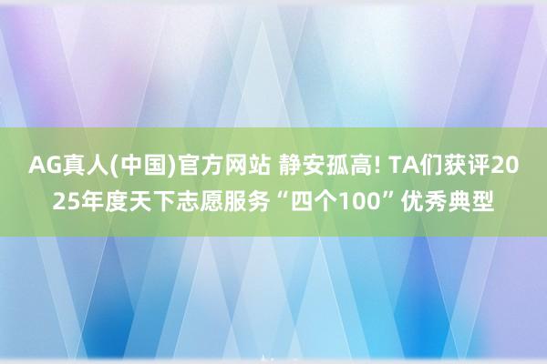 AG真人(中国)官方网站 静安孤高! TA们获评2025年度天下志愿服务“四个100”优秀典型