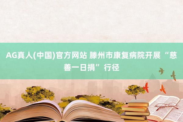 AG真人(中国)官方网站 滕州市康复病院开展 “慈善一日捐” 行径