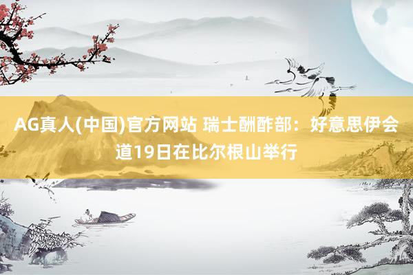AG真人(中国)官方网站 瑞士酬酢部：好意思伊会道19日在比尔根山举行