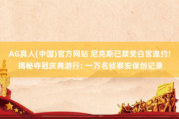AG真人(中国)官方网站 尼克斯已禁受白宫邀约! 揭秘夺冠庆典游行: 一万名侦察安保创记录