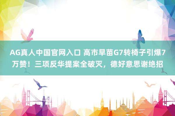 AG真人中国官网入口 高市早苗G7转椅子引爆7万赞！三项反华提案全破灭，德好意思谢绝招