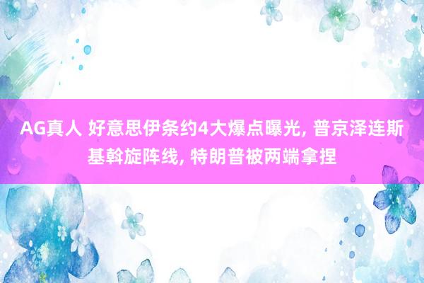 AG真人 好意思伊条约4大爆点曝光， 普京泽连斯基斡旋阵线， 特朗普被两端拿捏