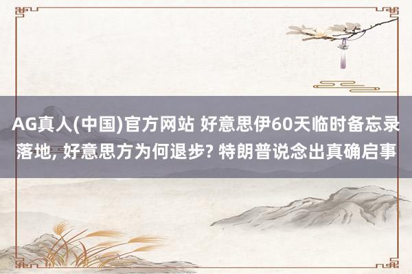 AG真人(中国)官方网站 好意思伊60天临时备忘录落地， 好意思方为何退步? 特朗普说念出真确启事