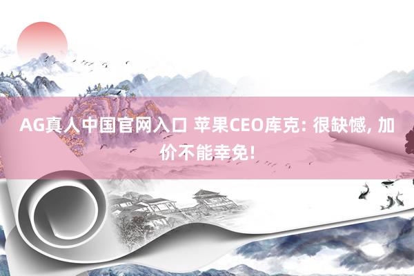 AG真人中国官网入口 苹果CEO库克: 很缺憾， 加价不能幸免!