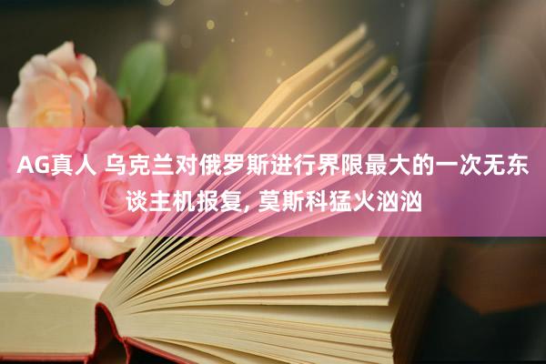 AG真人 乌克兰对俄罗斯进行界限最大的一次无东谈主机报复， 莫斯科猛火汹汹