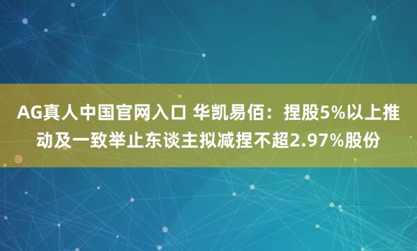 AG真人中国官网入口 华凯易佰：捏股5%以上推动及一致举止东谈主拟减捏不超2.97%股份