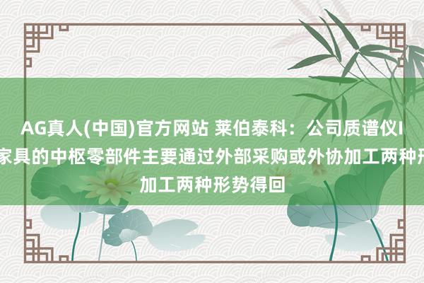 AG真人(中国)官方网站 莱伯泰科：公司质谱仪ICP-MS家具的中枢零部件主要通过外部采购或外协加工两种形势得回