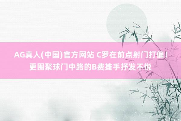 AG真人(中国)官方网站 C罗在前点射门打偏!更围聚球门中路的B费摊手抒发不悦