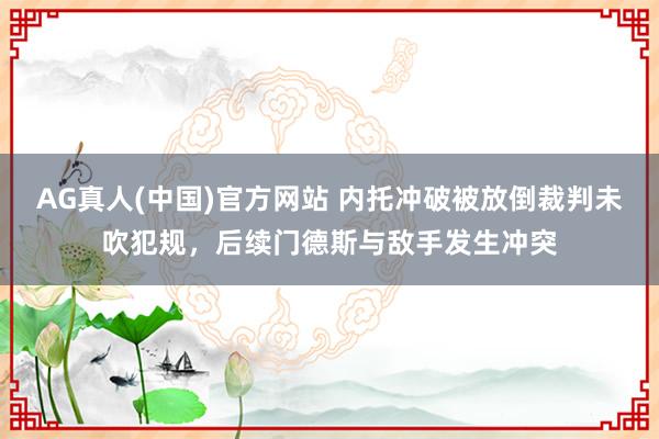 AG真人(中国)官方网站 内托冲破被放倒裁判未吹犯规，后续门德斯与敌手发生冲突