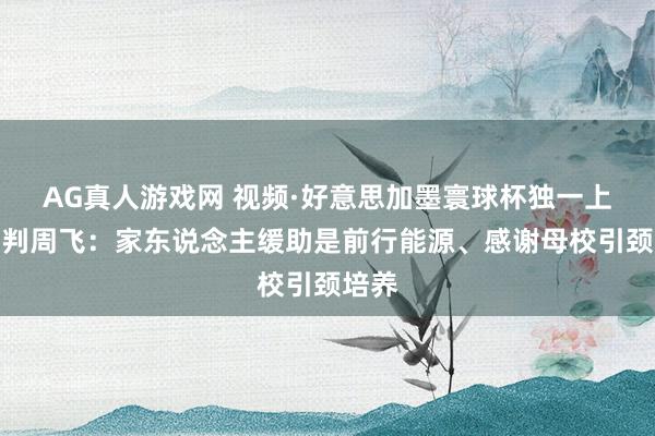 AG真人游戏网 视频·好意思加墨寰球杯独一上海裁判周飞：家东说念主缓助是前行能源、感谢母校引颈培养